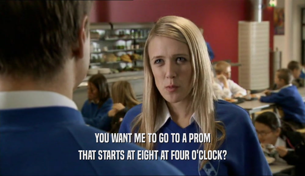 YOU WANT ME TO GO TO A PROM THAT STARTS AT EIGHT AT FOUR O'CLOCK? 