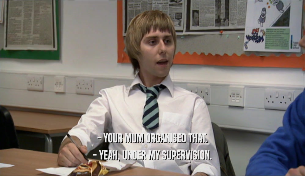 - YOUR MUM ORGANISED THAT. - YEAH, UNDER MY SUPERVISION. 
