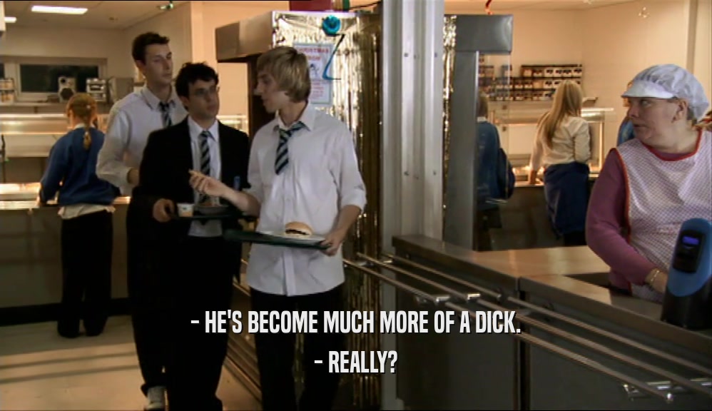 - HE'S BECOME MUCH MORE OF A DICK. - REALLY? 