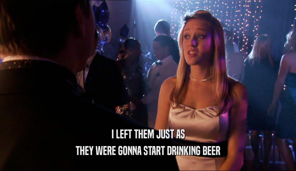 I LEFT THEM JUST AS THEY WERE GONNA START DRINKING BEER 
