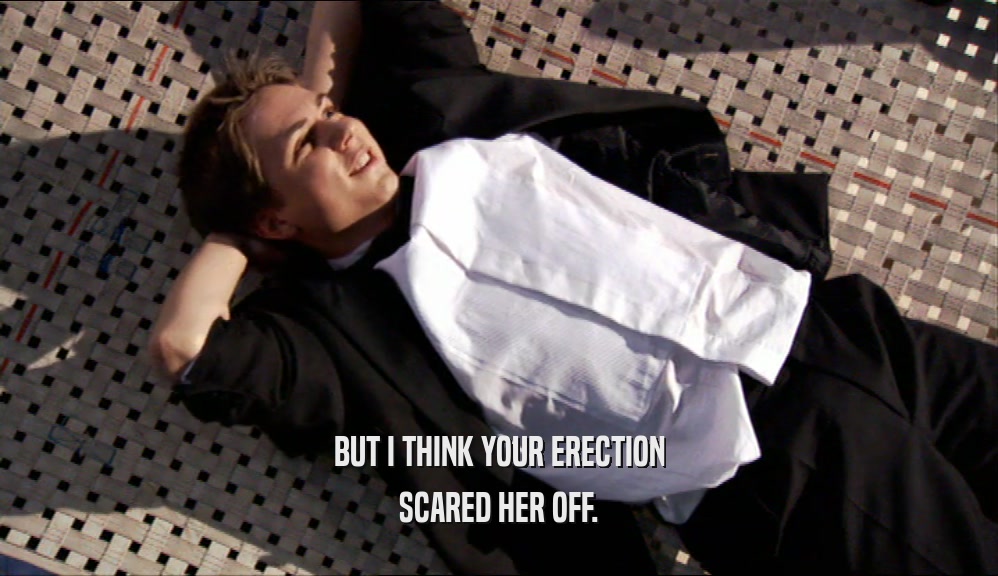 BUT I THINK YOUR ERECTION SCARED HER OFF. 