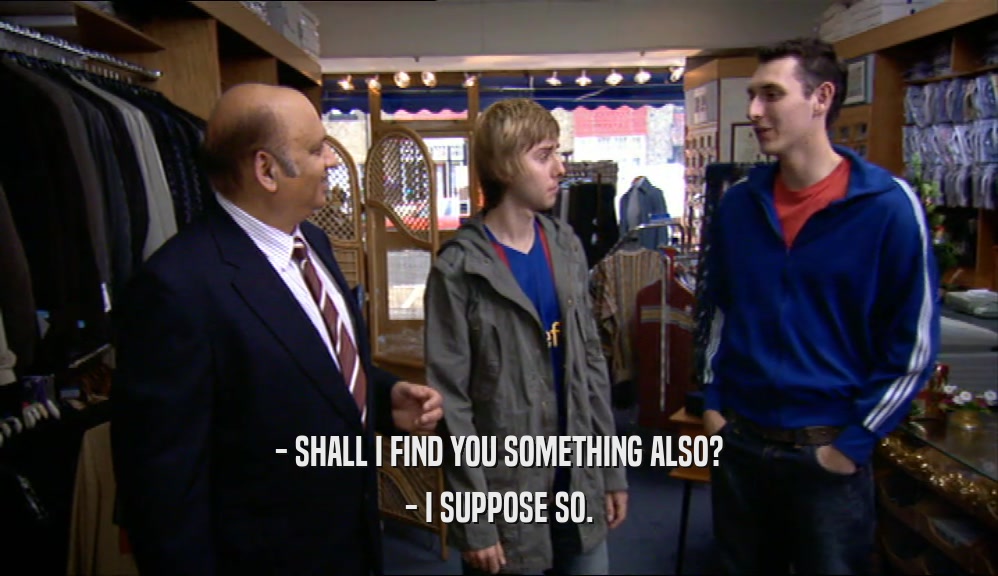 - SHALL I FIND YOU SOMETHING ALSO? - I SUPPOSE SO. 