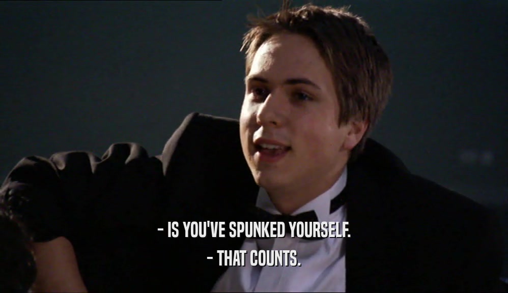 - IS YOU'VE SPUNKED YOURSELF.
 - THAT COUNTS.
 