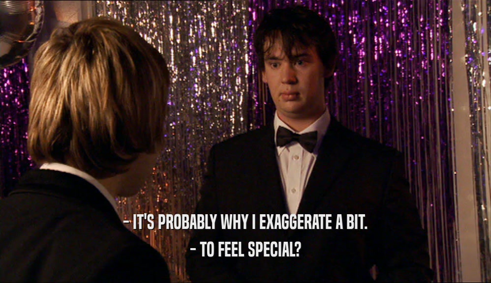 - IT'S PROBABLY WHY I EXAGGERATE A BIT. - TO FEEL SPECIAL? 