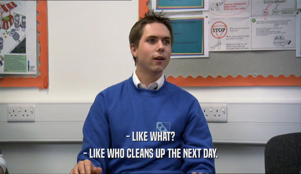 - LIKE WHAT? - LIKE WHO CLEANS UP THE NEXT DAY. 