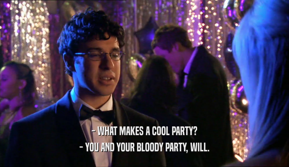 - WHAT MAKES A COOL PARTY? - YOU AND YOUR BLOODY PARTY, WILL. 