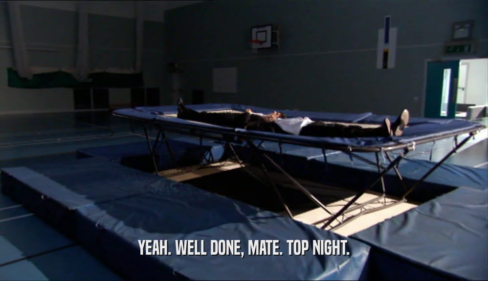 YEAH. WELL DONE, MATE. TOP NIGHT.  