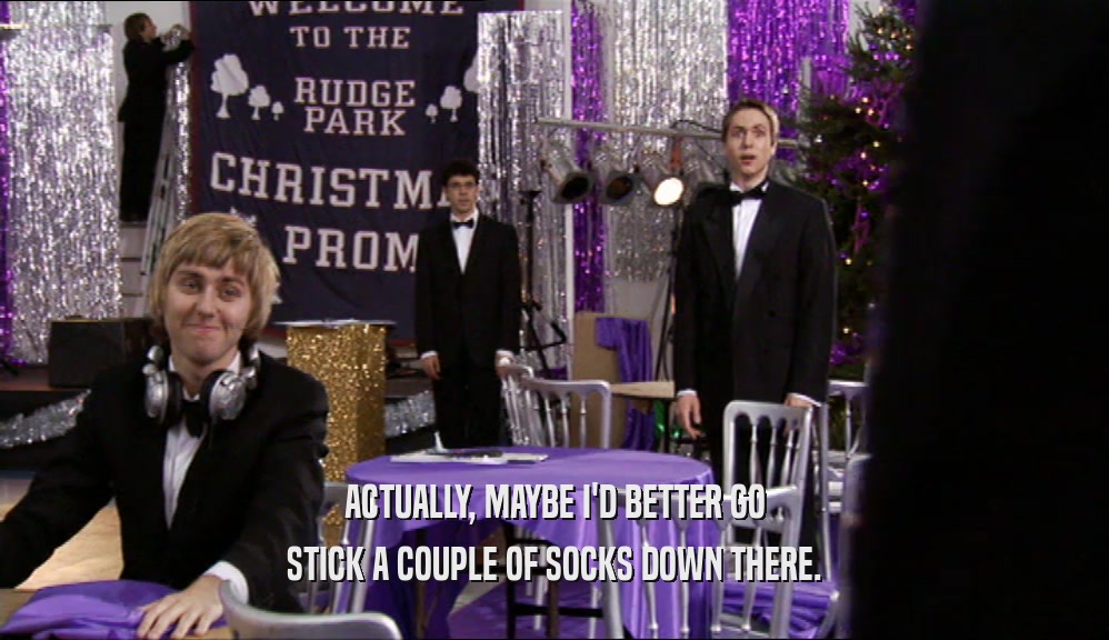 ACTUALLY, MAYBE I'D BETTER GO STICK A COUPLE OF SOCKS DOWN THERE. 
