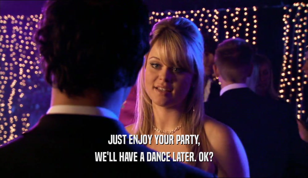 JUST ENJOY YOUR PARTY,
 WE'LL HAVE A DANCE LATER. OK?
 