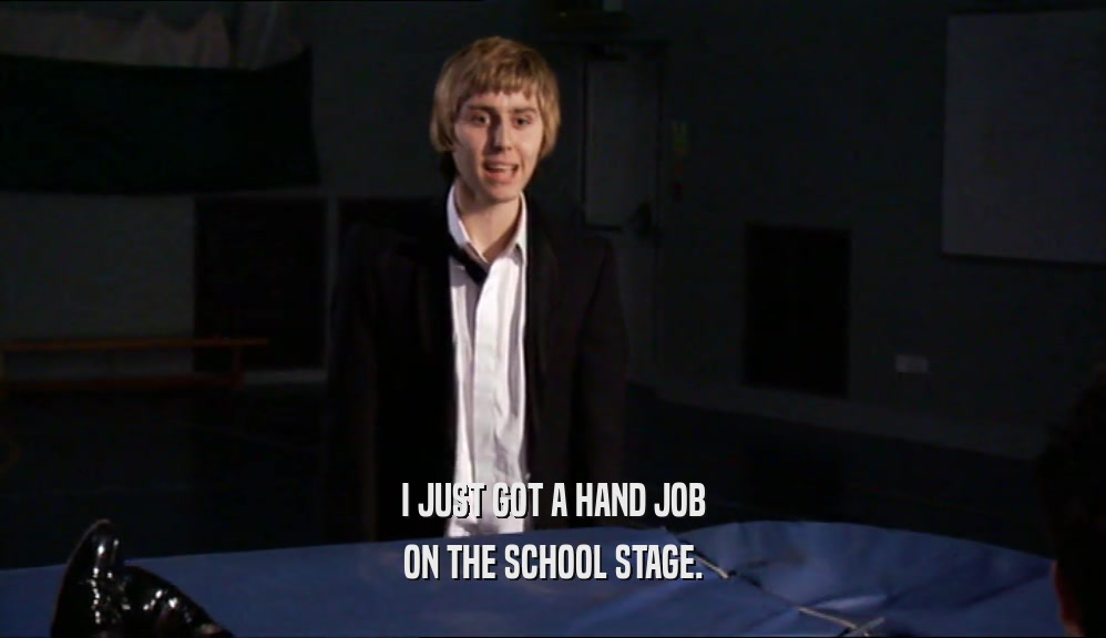 I JUST GOT A HAND JOB ON THE SCHOOL STAGE. 