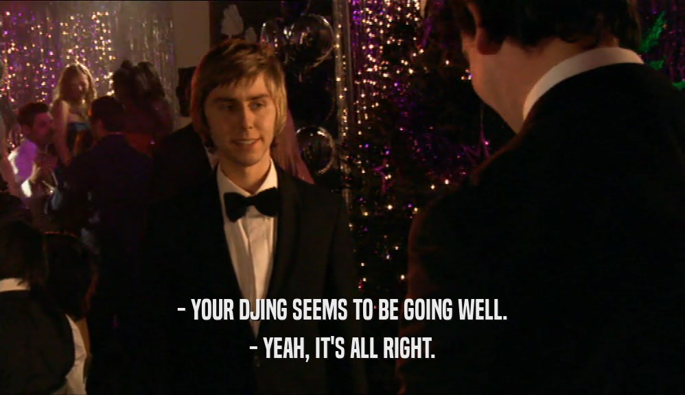 - YOUR DJING SEEMS TO BE GOING WELL. - YEAH, IT'S ALL RIGHT. 