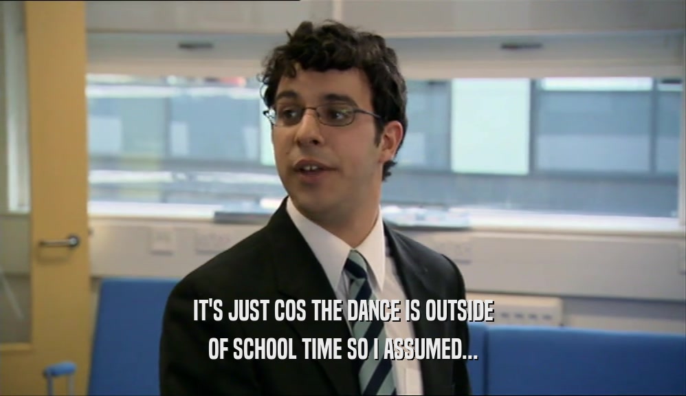 IT'S JUST COS THE DANCE IS OUTSIDE OF SCHOOL TIME SO I ASSUMED... 