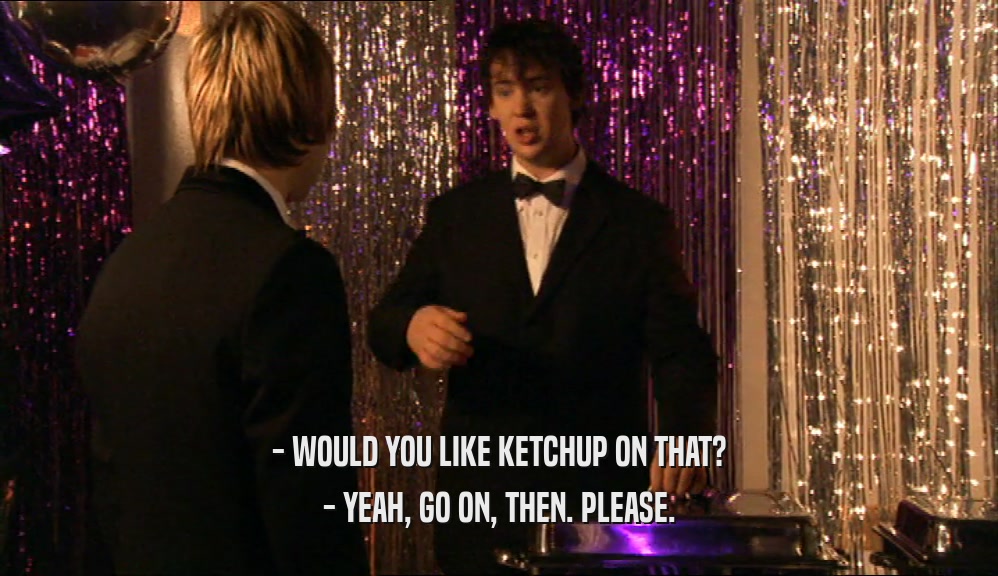 - WOULD YOU LIKE KETCHUP ON THAT? - YEAH, GO ON, THEN. PLEASE. 