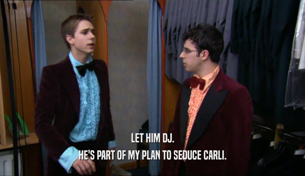 LET HIM DJ.
 HE'S PART OF MY PLAN TO SEDUCE CARLI.
 