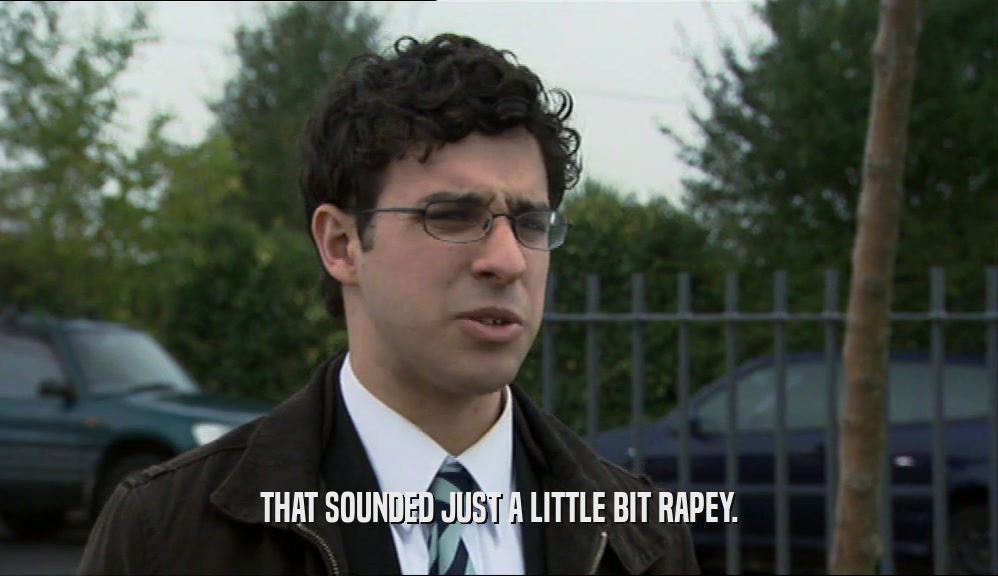 THAT SOUNDED JUST A LITTLE BIT RAPEY.  