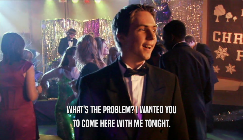 WHAT'S THE PROBLEM? I WANTED YOU TO COME HERE WITH ME TONIGHT. 