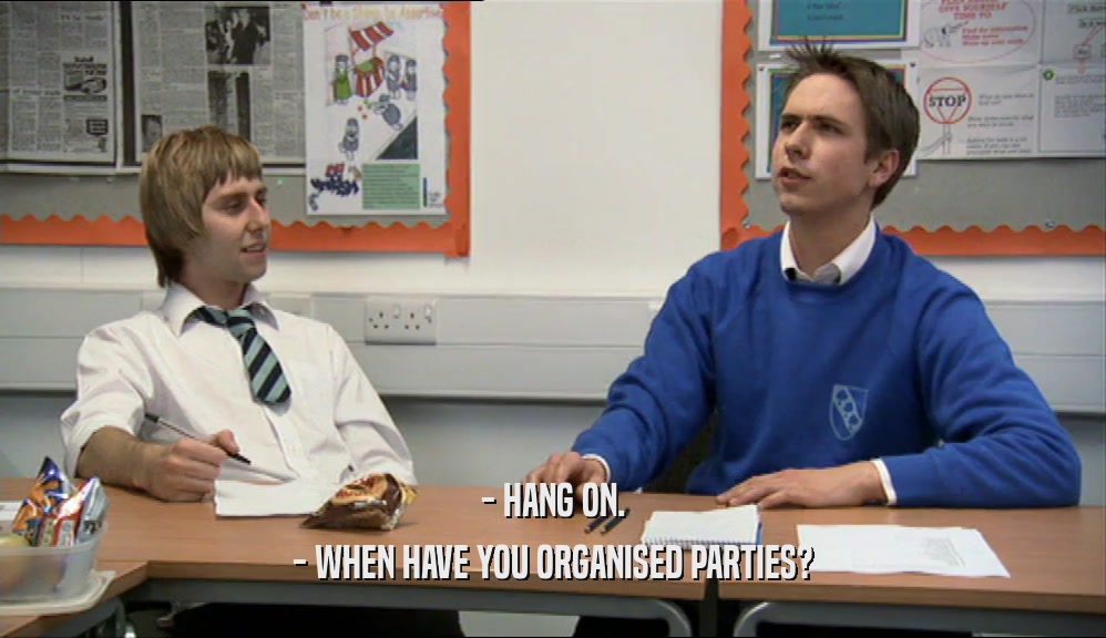 - HANG ON. - WHEN HAVE YOU ORGANISED PARTIES? 