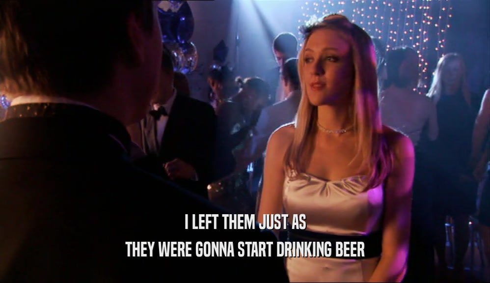 I LEFT THEM JUST AS THEY WERE GONNA START DRINKING BEER 