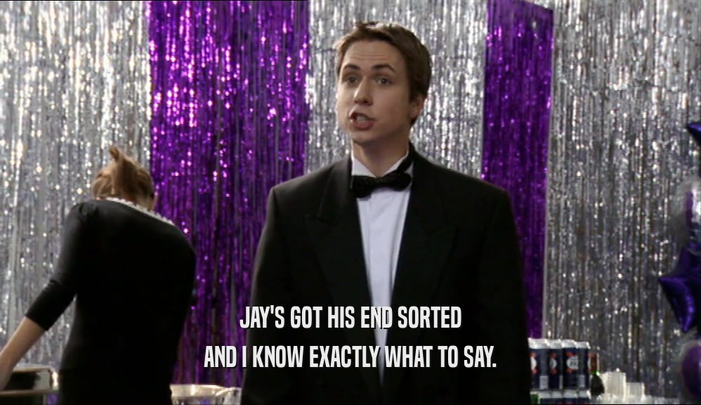 JAY'S GOT HIS END SORTED AND I KNOW EXACTLY WHAT TO SAY. 