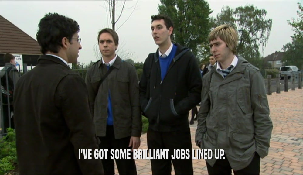 I'VE GOT SOME BRILLIANT JOBS LINED UP.  