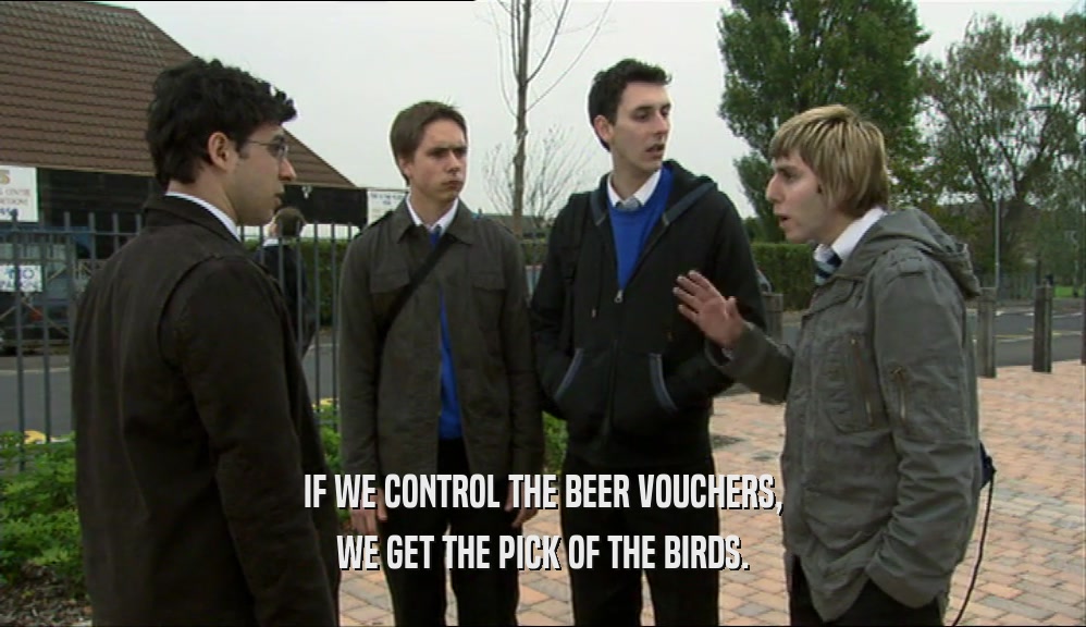 IF WE CONTROL THE BEER VOUCHERS, WE GET THE PICK OF THE BIRDS. 