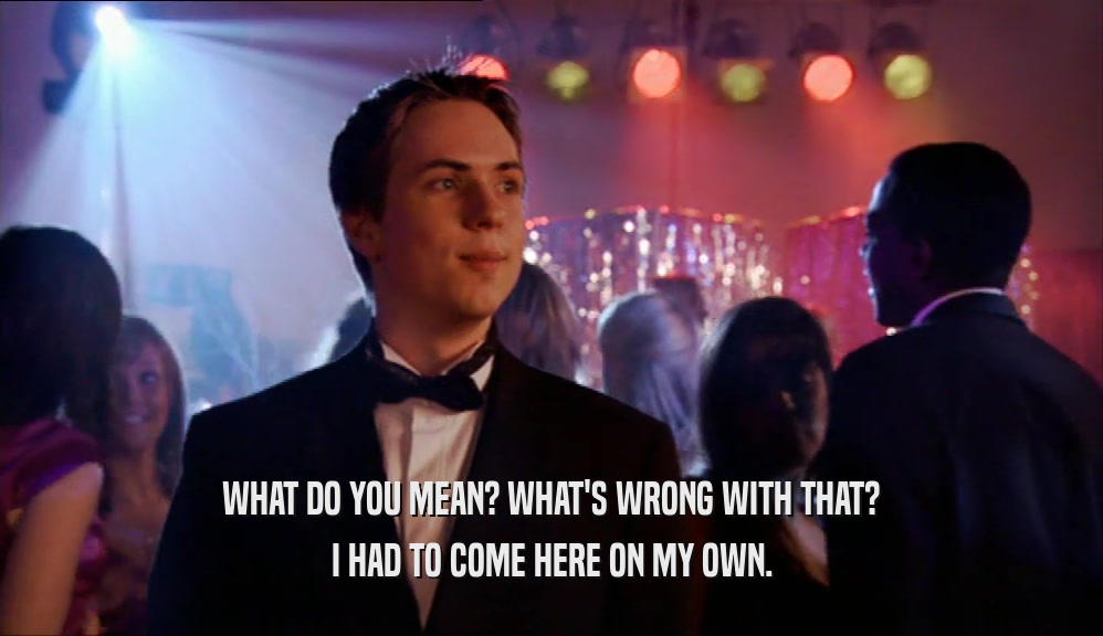 WHAT DO YOU MEAN? WHAT'S WRONG WITH THAT? I HAD TO COME HERE ON MY OWN. 