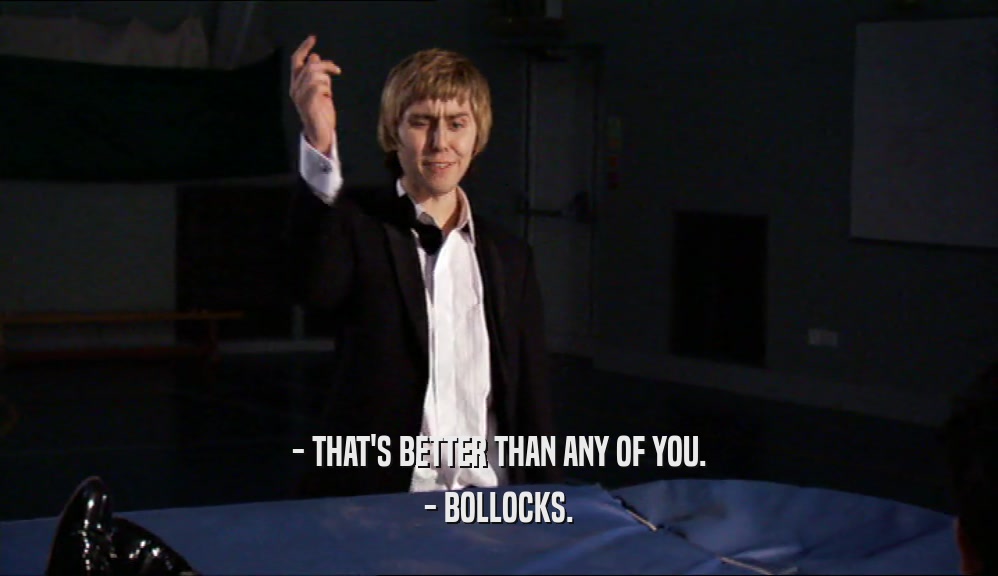- THAT'S BETTER THAN ANY OF YOU. - BOLLOCKS. 