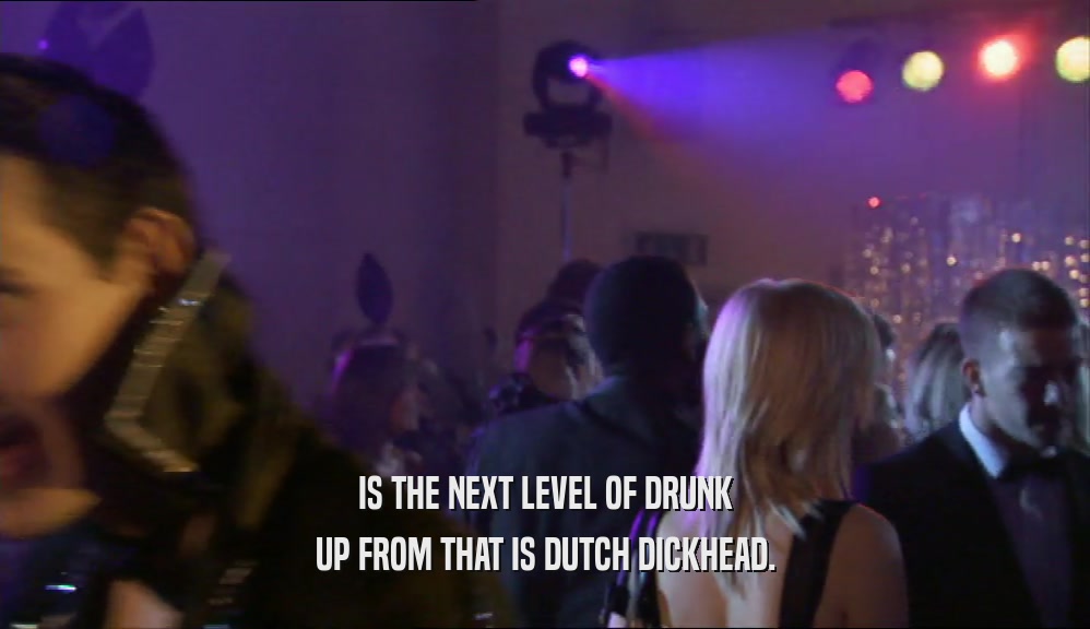 IS THE NEXT LEVEL OF DRUNK
 UP FROM THAT IS DUTCH DICKHEAD.
 