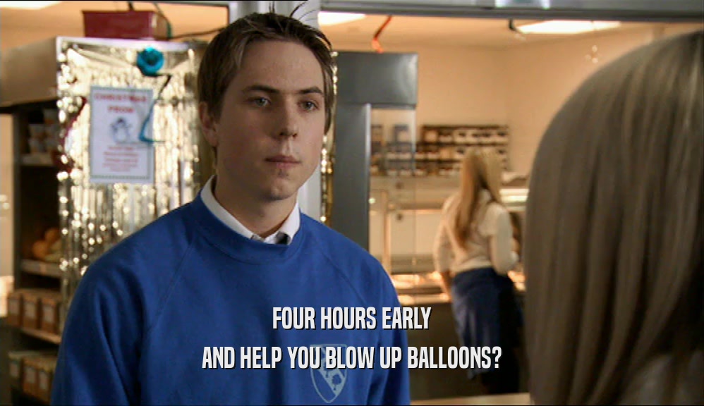 FOUR HOURS EARLY AND HELP YOU BLOW UP BALLOONS? 