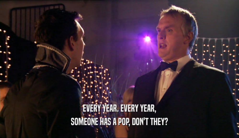 EVERY YEAR. EVERY YEAR, SOMEONE HAS A POP, DON'T THEY? 
