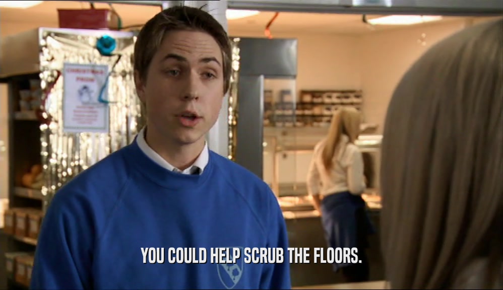 YOU COULD HELP SCRUB THE FLOORS.  