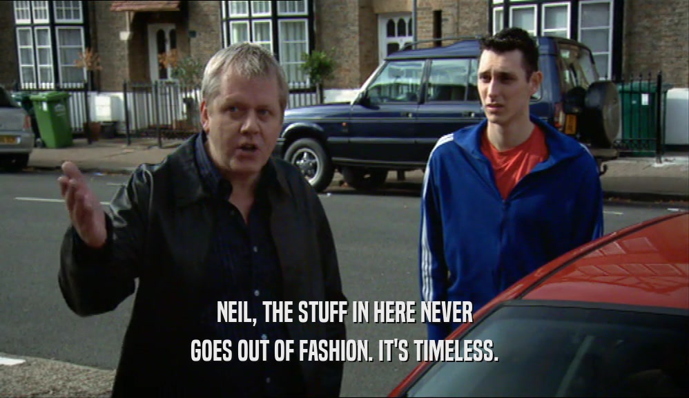 NEIL, THE STUFF IN HERE NEVER GOES OUT OF FASHION. IT'S TIMELESS. 