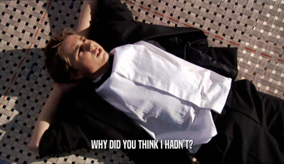 WHY DID YOU THINK I HADN'T?  
