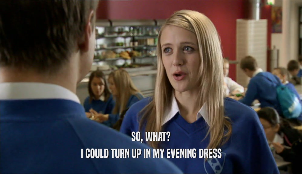 SO, WHAT? I COULD TURN UP IN MY EVENING DRESS 