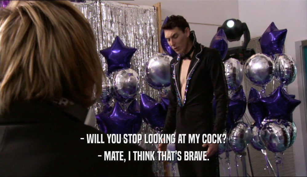- WILL YOU STOP LOOKING AT MY COCK? - MATE, I THINK THAT'S BRAVE. 