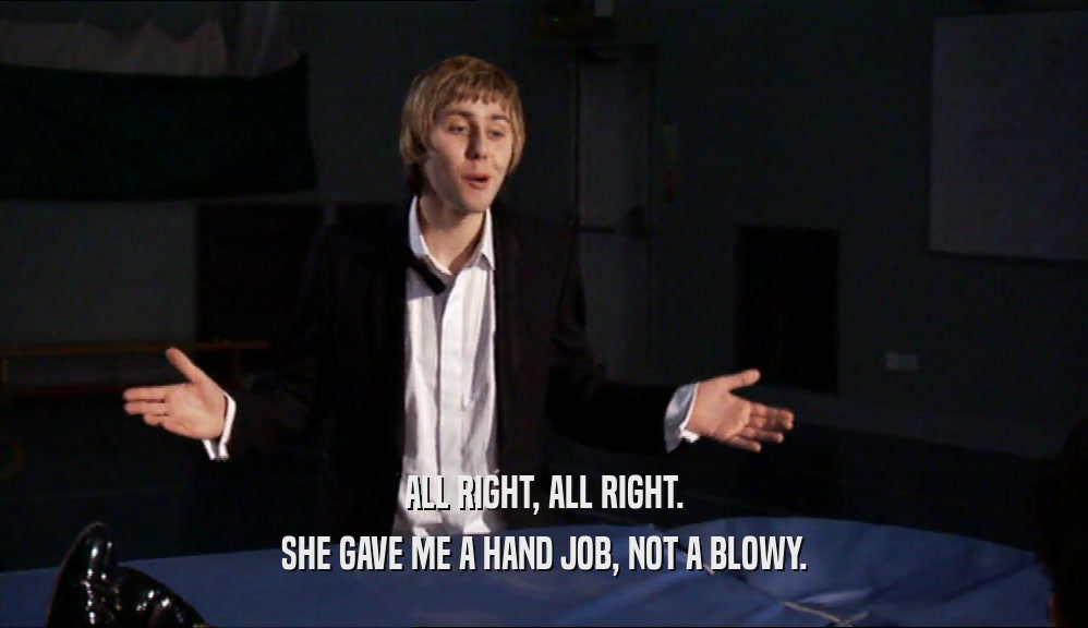 ALL RIGHT, ALL RIGHT. SHE GAVE ME A HAND JOB, NOT A BLOWY. 