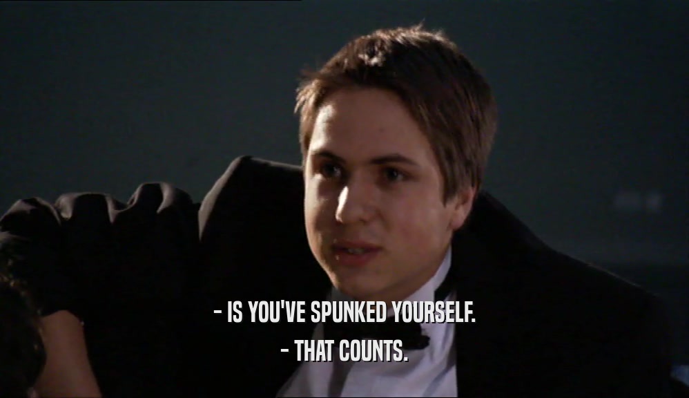 - IS YOU'VE SPUNKED YOURSELF.
 - THAT COUNTS.
 