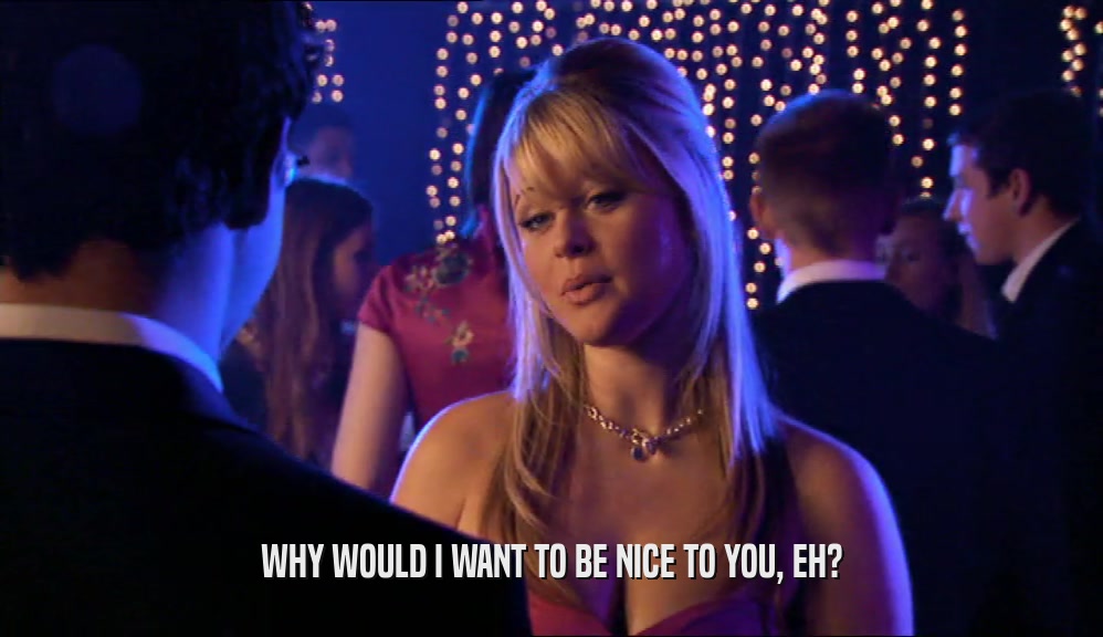 WHY WOULD I WANT TO BE NICE TO YOU, EH?  