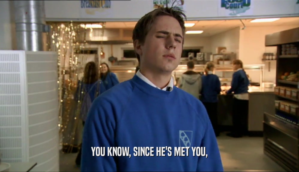 YOU KNOW, SINCE HE'S MET YOU,  