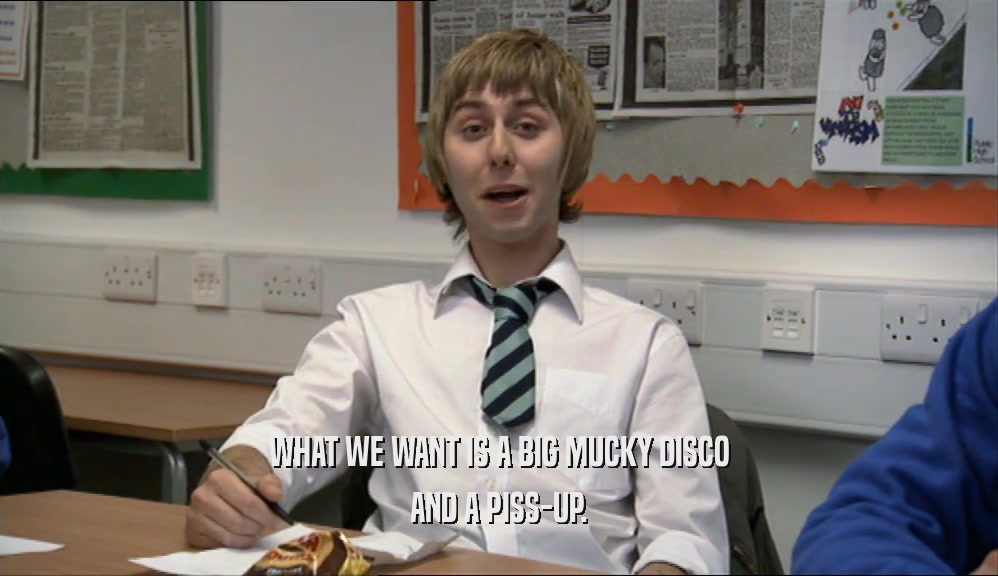 WHAT WE WANT IS A BIG MUCKY DISCO AND A PISS-UP. 