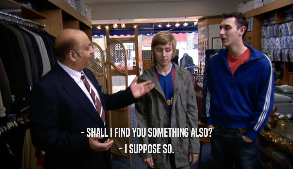 - SHALL I FIND YOU SOMETHING ALSO? - I SUPPOSE SO. 