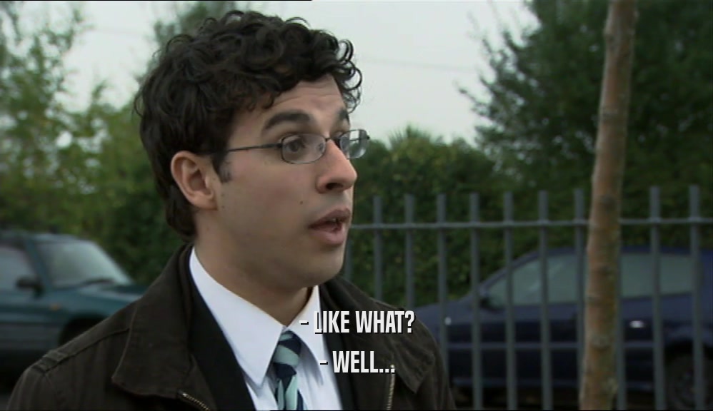 - LIKE WHAT? - WELL... 