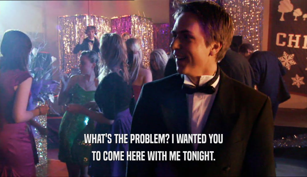 WHAT'S THE PROBLEM? I WANTED YOU TO COME HERE WITH ME TONIGHT. 