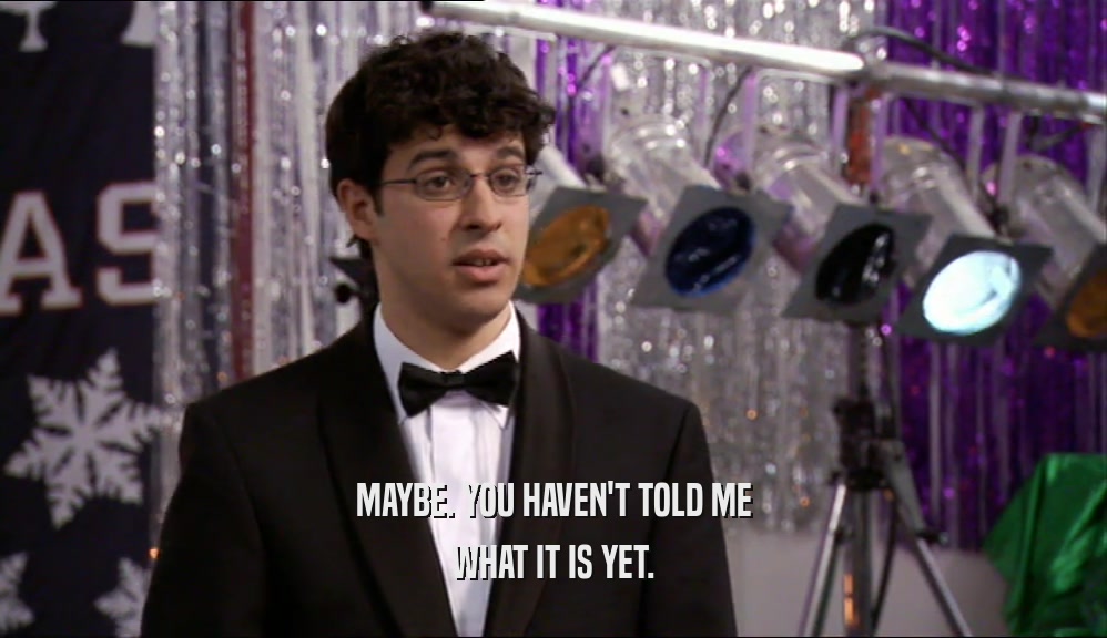 MAYBE. YOU HAVEN'T TOLD ME WHAT IT IS YET. 