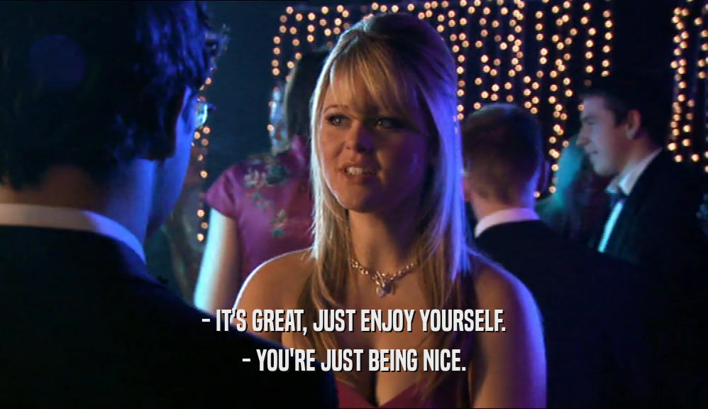 - IT'S GREAT, JUST ENJOY YOURSELF. - YOU'RE JUST BEING NICE. 