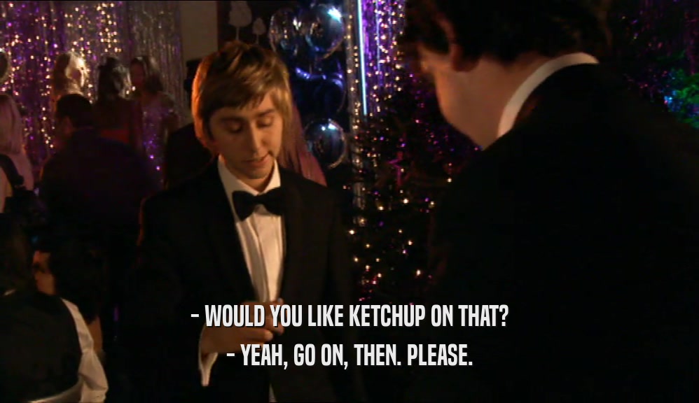 - WOULD YOU LIKE KETCHUP ON THAT? - YEAH, GO ON, THEN. PLEASE. 