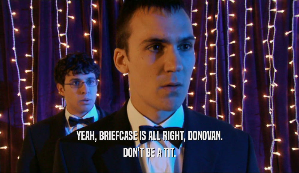 YEAH, BRIEFCASE IS ALL RIGHT, DONOVAN. DON'T BE A TIT. 