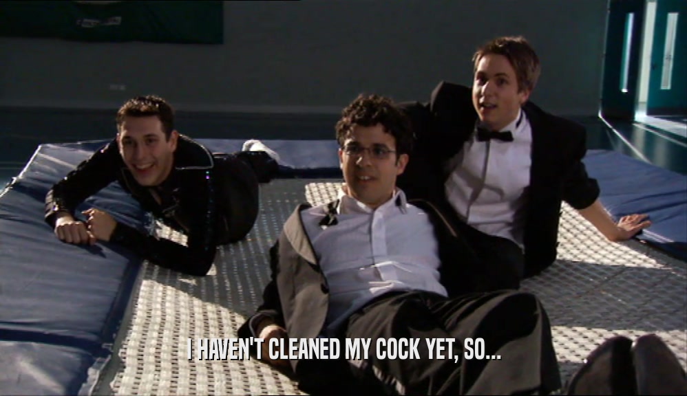 I HAVEN'T CLEANED MY COCK YET, SO...  