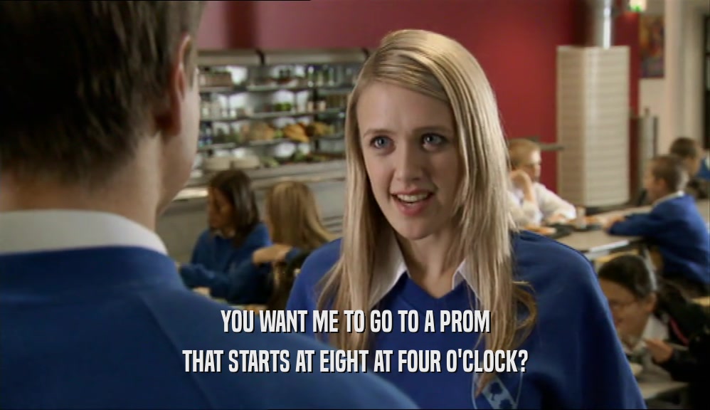 YOU WANT ME TO GO TO A PROM THAT STARTS AT EIGHT AT FOUR O'CLOCK? 