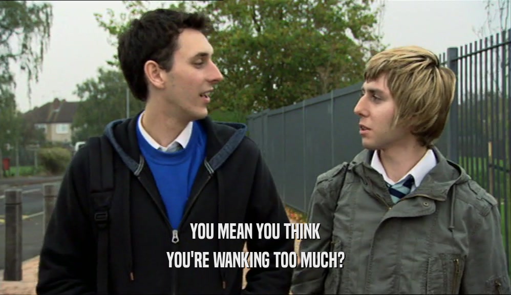YOU MEAN YOU THINK YOU'RE WANKING TOO MUCH? 